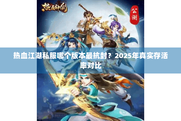 热血江湖私服哪个版本最抗封?2025年真实存活率对比 热血江湖私服哪个版本最抗封?2025年真实存活率对比