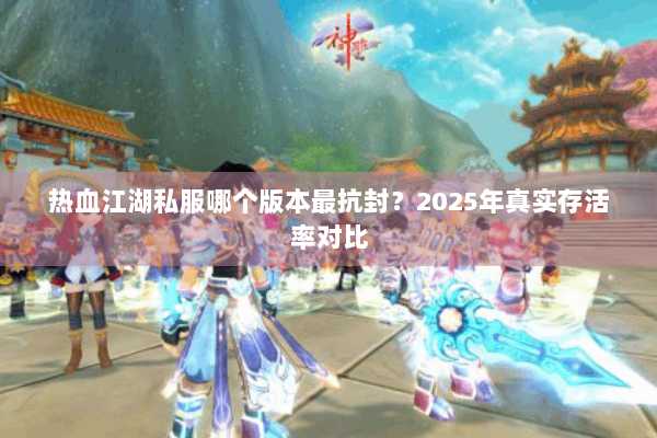 热血江湖私服哪个版本最抗封?2025年真实存活率对比 热血江湖私服哪个版本最抗封?2025年真实存活率对比