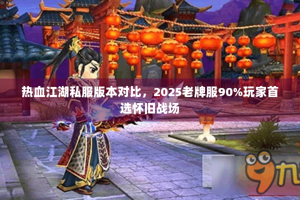 热血江湖私服版本对比，2025老牌服90%玩家首选怀旧战场