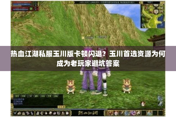 热血江湖私服玉川版卡顿闪退?玉川首选资源为何成为老玩家避坑答案 热血江湖私服玉川版卡顿闪退?玉川首选资源为何成为老玩家避坑答案