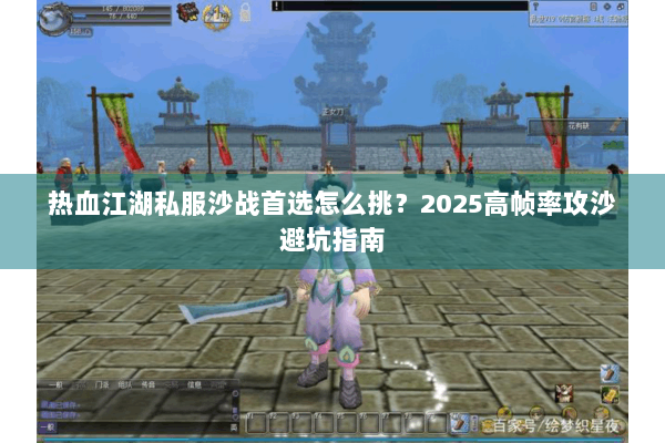 热血江湖私服沙战首选怎么挑？2025高帧率攻沙避坑指南
