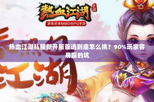 热血江湖私服新开服首选到底怎么挑？90%玩家容易踩的坑