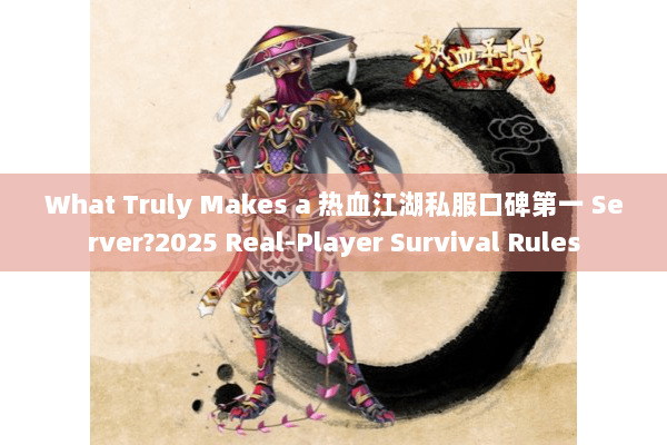 What Truly Makes a 热血江湖私服口碑第一 Server?2025 Real-Player Survival Rules