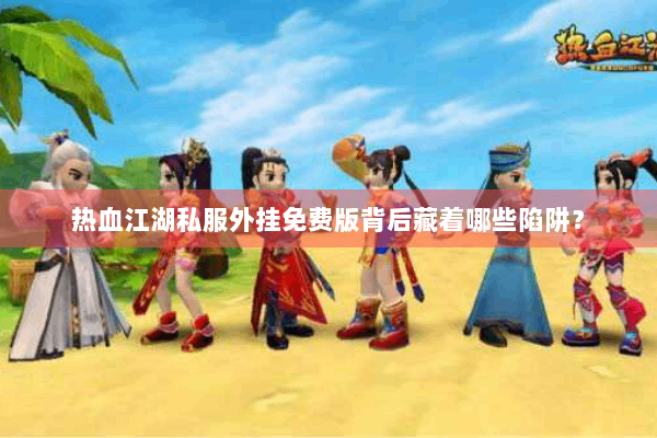 热血江湖私服外挂免费版背后藏着哪些陷阱？