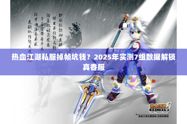 热血江湖私服掉帧坑钱?2025年实测7组数据解锁真香服 热血江湖私服掉帧坑钱?2025年实测7组数据解锁真香服