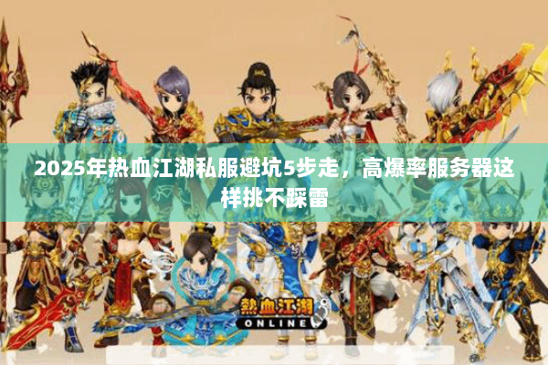 2025年热血江湖私服避坑5步走,高爆率服务器这样挑不踩雷 2025年热血江湖私服避坑5步走,高爆率服务器这样挑不踩雷