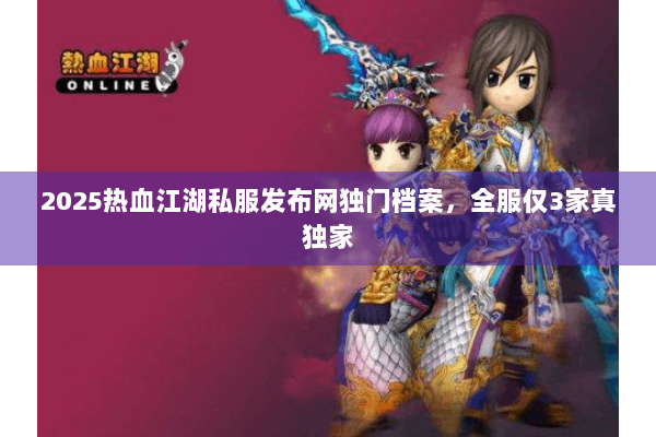 2025热血江湖私服发布网独门档案，全服仅3家真独家