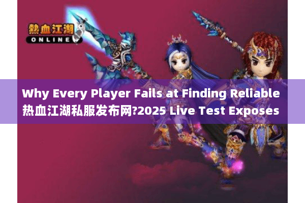 Why Every Player Fails at Finding Reliable 热血江湖私服发布网?2025 Live Test Exposes 3 Hidden Rules Why Every Player Fails at Finding Reliable 热血江湖私服发布网?2025 Live Test Exposes 3 Hidden Rules