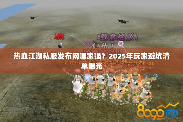 热血江湖私服发布网哪家强？2025年玩家避坑清单曝光