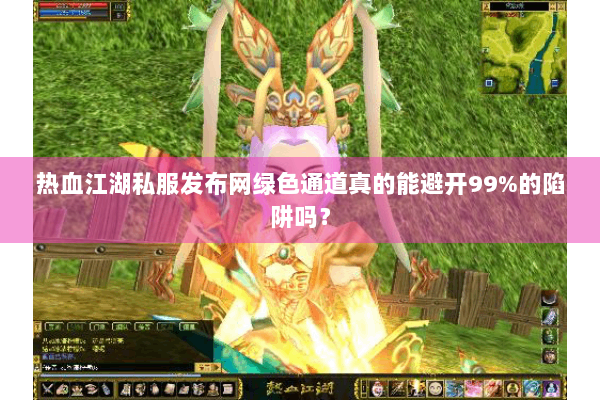 热血江湖私服发布网绿色通道真的能避开99%的陷阱吗? 热血江湖私服发布网绿色通道真的能避开99%的陷阱吗?