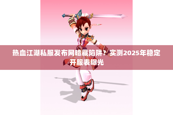 热血江湖私服发布网暗藏陷阱?实测2025年稳定开服表曝光 热血江湖私服发布网暗藏陷阱?实测2025年稳定开服表曝光