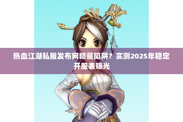 热血江湖私服发布网暗藏陷阱?实测2025年稳定开服表曝光 热血江湖私服发布网暗藏陷阱?实测2025年稳定开服表曝光