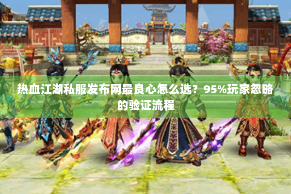 热血江湖私服发布网最良心怎么选?95%玩家忽略的验证流程 热血江湖私服发布网最良心怎么选?95%玩家忽略的验证流程