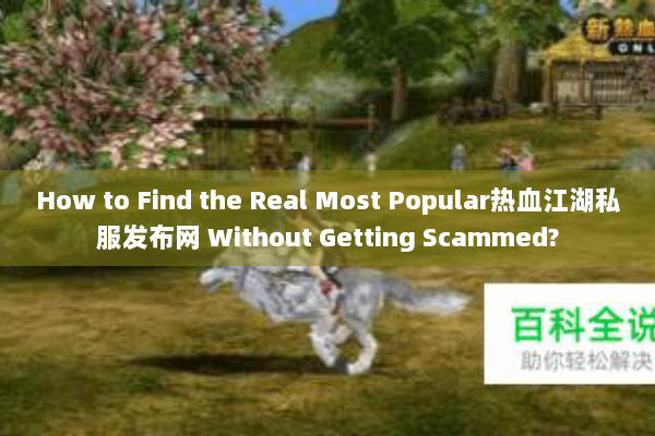 How to Find the Real Most Popular热血江湖私服发布网 Without Getting Scammed? How to Find the Real Most Popular热血江湖私服发布网 Without Getting Scammed?
