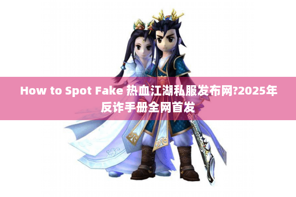How to Spot Fake 热血江湖私服发布网?2025年反诈手册全网首发