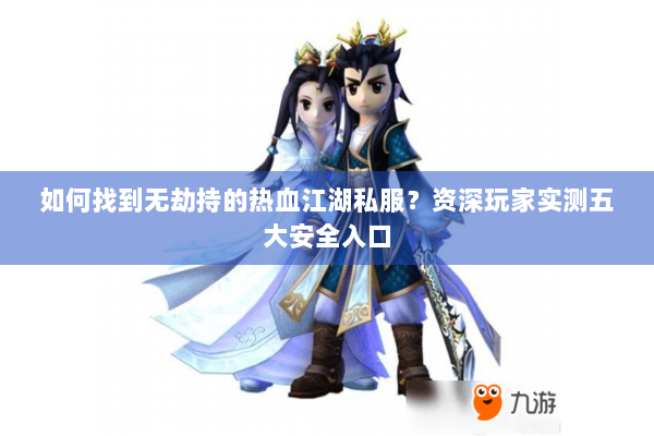 如何找到无劫持的热血江湖私服?资深玩家实测五大安全入口 如何找到无劫持的热血江湖私服?资深玩家实测五大安全入口