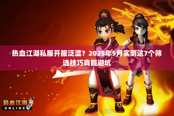 热血江湖私服开服泛滥？2025年5月实测这7个筛选技巧真能避坑