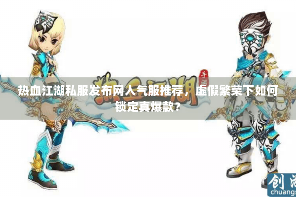 热血江湖私服发布网人气服推荐,虚假繁荣下如何锁定真爆款? 热血江湖私服发布网人气服推荐,虚假繁荣下如何锁定真爆款?