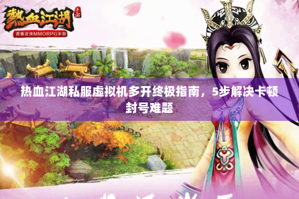 热血江湖私服虚拟机多开终极指南，5步解决卡顿封号难题