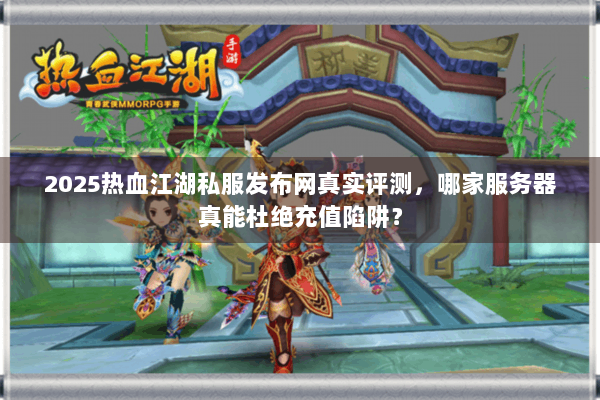 2025热血江湖私服发布网真实评测,哪家服务器真能杜绝充值陷阱? 2025热血江湖私服发布网真实评测,哪家服务器真能杜绝充值陷阱?