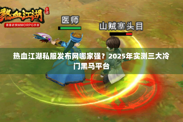 热血江湖私服发布网哪家强？2025年实测三大冷门黑马平台