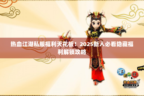 热血江湖私服福利天花板！2025新人必看隐藏福利解锁攻略