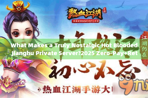 What Makes a Truly Nostalgic Hot Blooded Jianghu Private Server?2025 Zero-Pay+Retro Edition Selection Tips