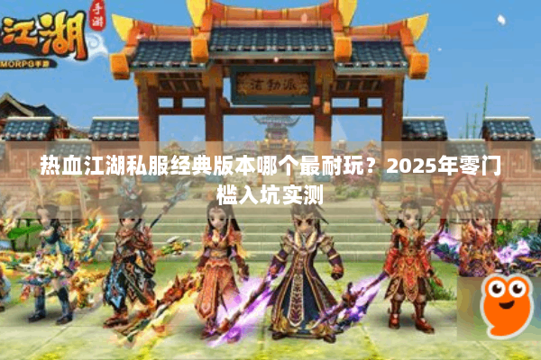 热血江湖私服经典版本哪个最耐玩?2025年零门槛入坑实测 热血江湖私服经典版本哪个最耐玩?2025年零门槛入坑实测