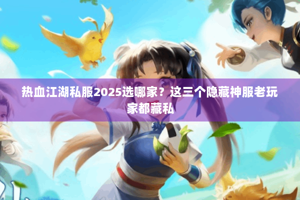 热血江湖私服2025选哪家?这三个隐藏神服老玩家都藏私 热血江湖私服2025选哪家?这三个隐藏神服老玩家都藏私
