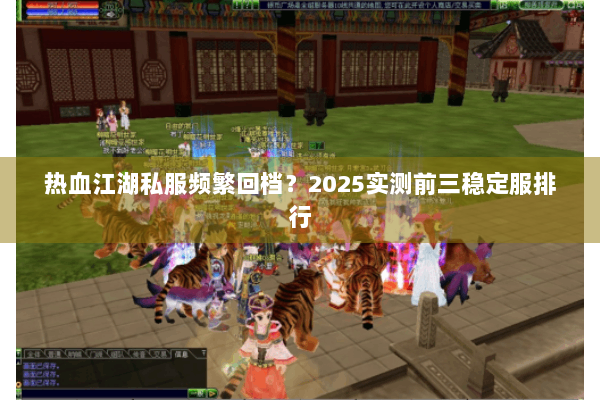 热血江湖私服频繁回档?2025实测前三稳定服排行 热血江湖私服频繁回档?2025实测前三稳定服排行