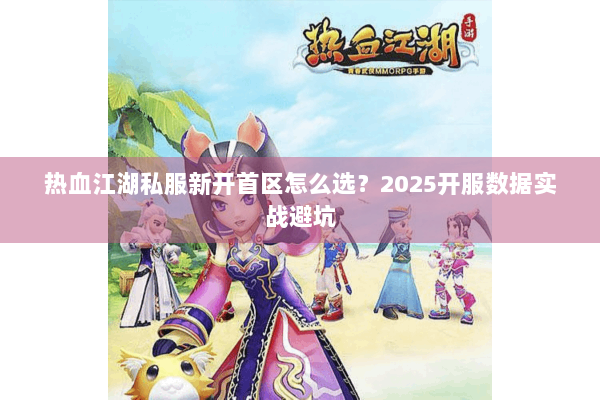 热血江湖私服新开首区怎么选?2025开服数据实战避坑 热血江湖私服新开首区怎么选?2025开服数据实战避坑