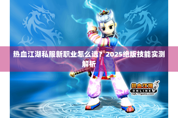 热血江湖私服新职业怎么选？2025绝版技能实测解析