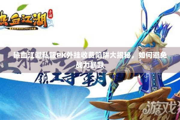 热血江湖私服PK外挂收费陷阱大揭秘,如何避免战力暴跌 热血江湖私服PK外挂收费陷阱大揭秘,如何避免战力暴跌