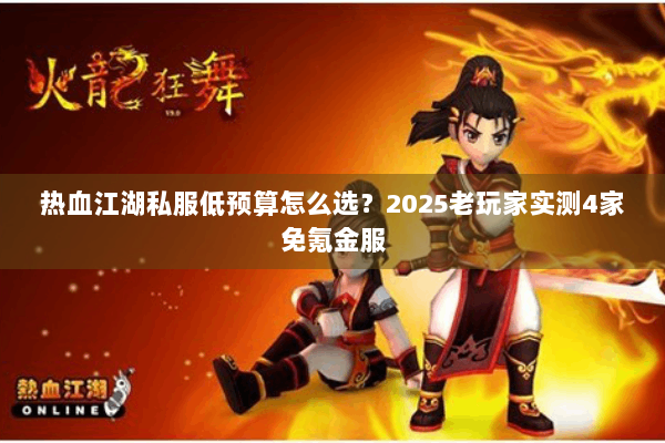 热血江湖私服低预算怎么选?2025老玩家实测4家免氪金服 热血江湖私服低预算怎么选?2025老玩家实测4家免氪金服