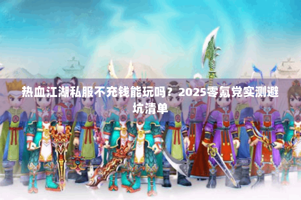 热血江湖私服不充钱能玩吗?2025零氪党实测避坑清单 热血江湖私服不充钱能玩吗?2025零氪党实测避坑清单