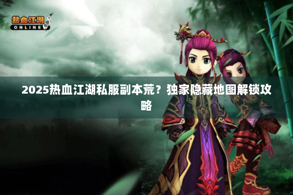 2025热血江湖私服副本荒？独家隐藏地图解锁攻略