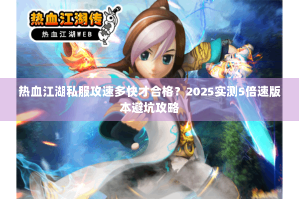 热血江湖私服攻速多快才合格?2025实测5倍速版本避坑攻略 热血江湖私服攻速多快才合格?2025实测5倍速版本避坑攻略