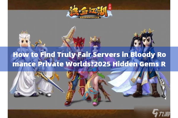 How to Find Truly Fair Servers in Bloody Romance Private Worlds?2025 Hidden Gems Revealed)