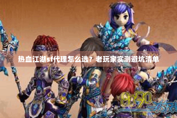 热血江湖sf代理怎么选?老玩家实测避坑清单 热血江湖sf代理怎么选?老玩家实测避坑清单