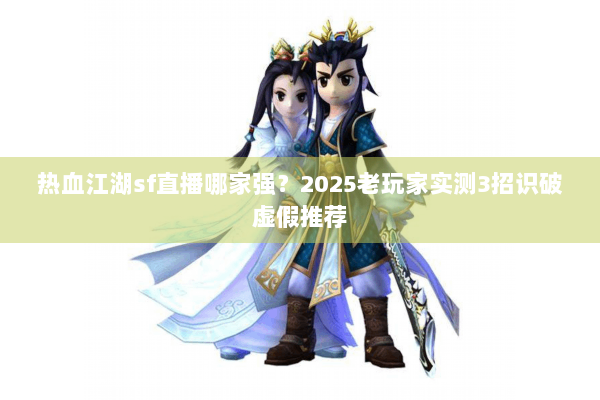 热血江湖sf直播哪家强?2025老玩家实测3招识破虚假推荐 热血江湖sf直播哪家强?2025老玩家实测3招识破虚假推荐