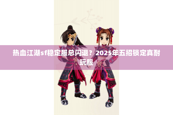 热血江湖sf稳定服总闪退？2025年五招锁定真耐玩服