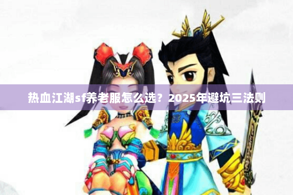 热血江湖sf养老服怎么选?2025年避坑三法则 热血江湖sf养老服怎么选?2025年避坑三法则