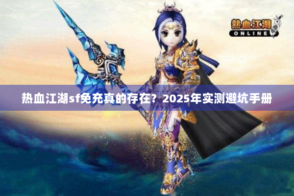 热血江湖sf免充真的存在?2025年实测避坑手册 热血江湖sf免充真的存在?2025年实测避坑手册