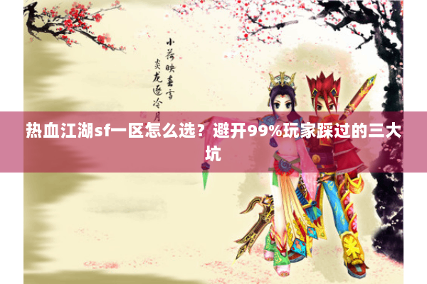 热血江湖sf一区怎么选?避开99%玩家踩过的三大坑 热血江湖sf一区怎么选?避开99%玩家踩过的三大坑