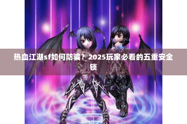 热血江湖sf如何防骗?2025玩家必看的五重安全锁 热血江湖sf如何防骗?2025玩家必看的五重安全锁
