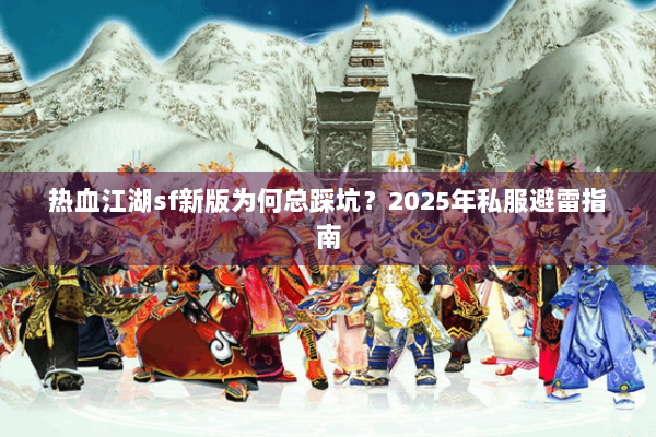 热血江湖sf新版为何总踩坑?2025年私服避雷指南 热血江湖sf新版为何总踩坑?2025年私服避雷指南