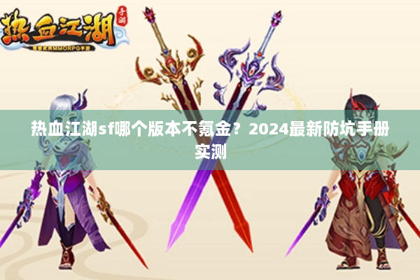 热血江湖sf哪个版本不氪金?2024最新防坑手册实测 热血江湖sf哪个版本不氪金?2024最新防坑手册实测