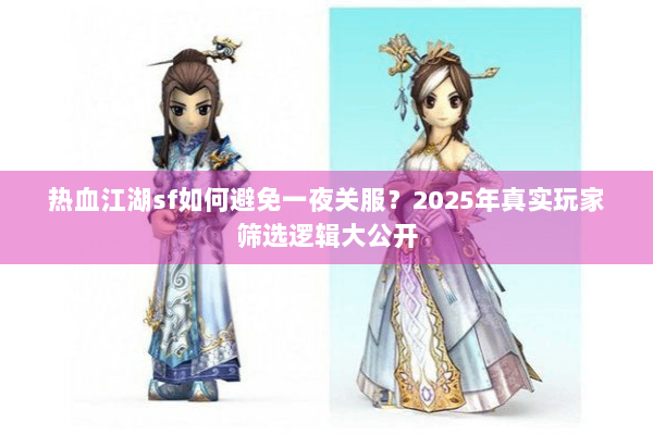 热血江湖sf如何避免一夜关服？2025年真实玩家筛选逻辑大公开