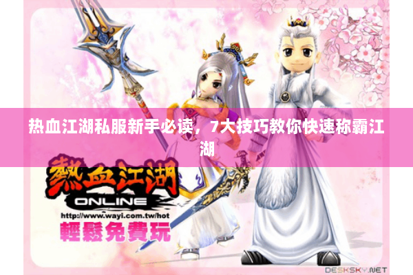 热血江湖私服新手必读，7大技巧教你快速称霸江湖