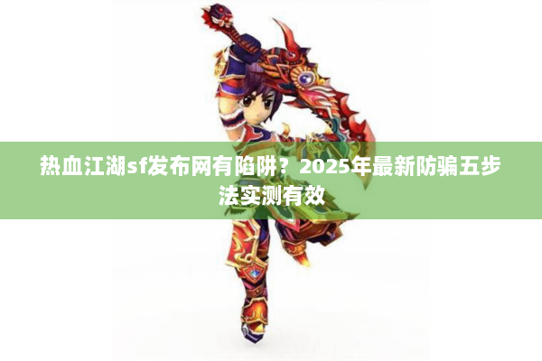 热血江湖sf发布网有陷阱？2025年最新防骗五步法实测有效